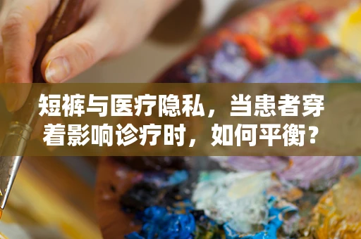 短裤与医疗隐私，当患者穿着影响诊疗时，如何平衡？