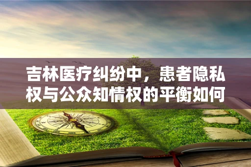 吉林医疗纠纷中，患者隐私权与公众知情权的平衡如何实现？