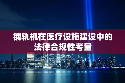 铺轨机在医疗设施建设中的法律合规性考量