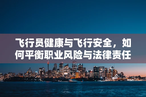 飞行员健康与飞行安全，如何平衡职业风险与法律责任？