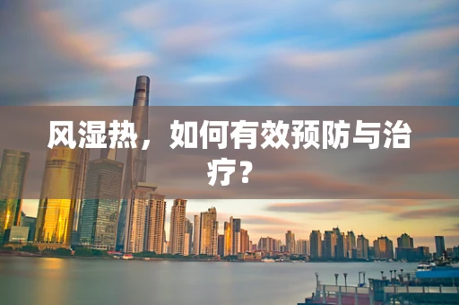 风湿热，如何有效预防与治疗？