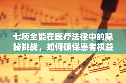 七项全能在医疗法律中的隐秘挑战，如何确保患者权益与医疗安全的平衡？