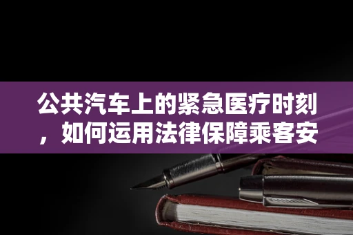 公共汽车上的紧急医疗时刻，如何运用法律保障乘客安全？