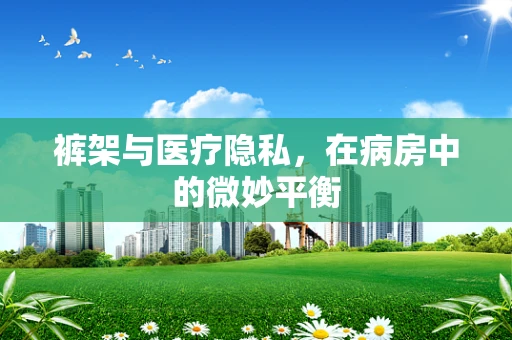 裤架与医疗隐私，在病房中的微妙平衡