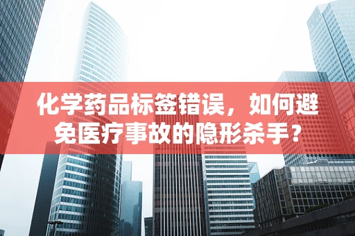 化学药品标签错误，如何避免医疗事故的隐形杀手？