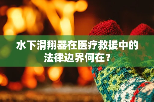 水下滑翔器在医疗救援中的法律边界何在？