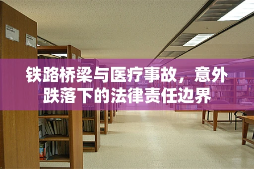 铁路桥梁与医疗事故，意外跌落下的法律责任边界