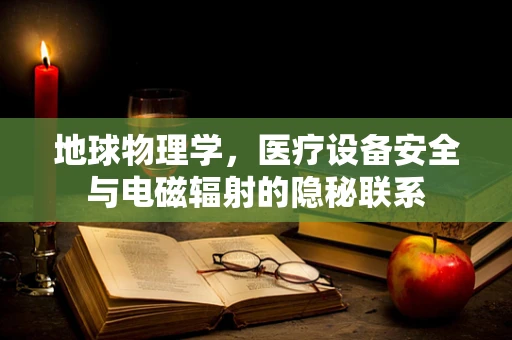 地球物理学，医疗设备安全与电磁辐射的隐秘联系