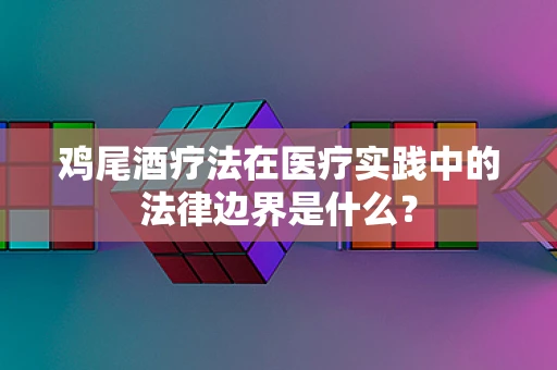 鸡尾酒疗法在医疗实践中的法律边界是什么？
