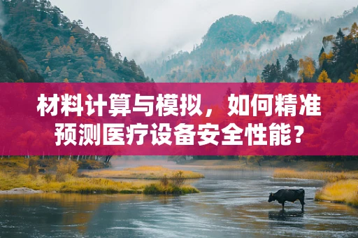 材料计算与模拟，如何精准预测医疗设备安全性能？