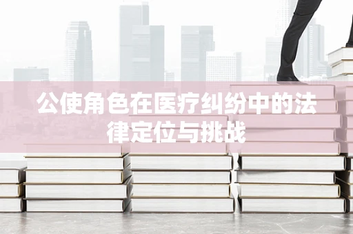 公使角色在医疗纠纷中的法律定位与挑战