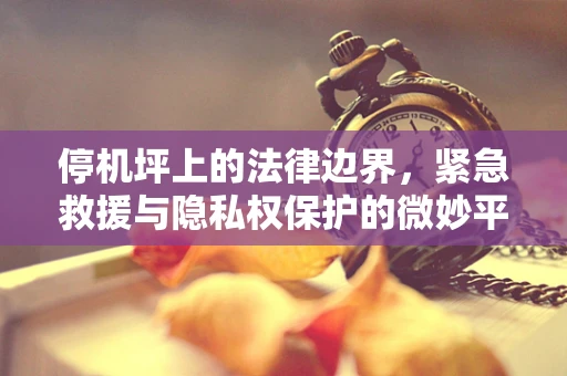 停机坪上的法律边界，紧急救援与隐私权保护的微妙平衡