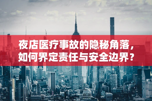 夜店医疗事故的隐秘角落，如何界定责任与安全边界？