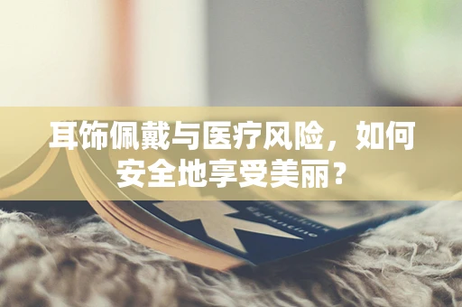 耳饰佩戴与医疗风险，如何安全地享受美丽？
