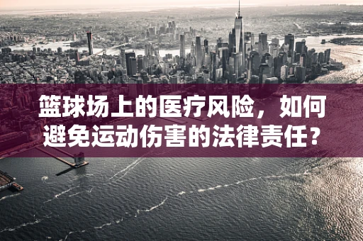篮球场上的医疗风险，如何避免运动伤害的法律责任？