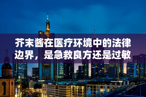 芥末酱在医疗环境中的法律边界，是急救良方还是过敏隐患？