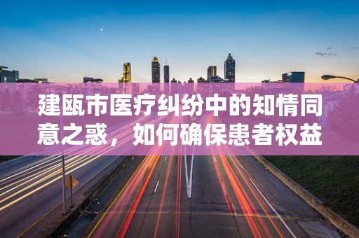 建瓯市医疗纠纷中的知情同意之惑，如何确保患者权益与医疗决策的合法性？