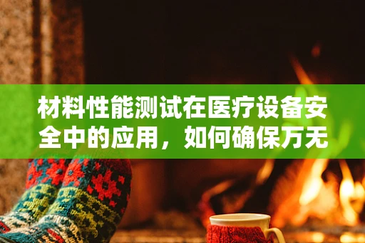 材料性能测试在医疗设备安全中的应用，如何确保万无一失？