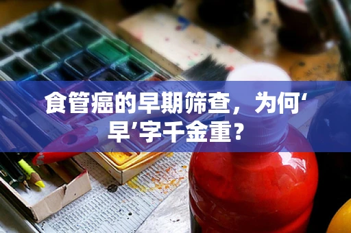 食管癌的早期筛查，为何‘早’字千金重？