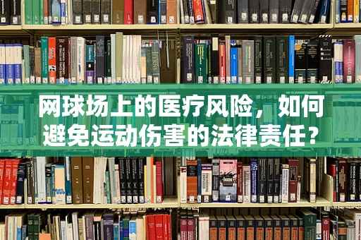网球场上的医疗风险，如何避免运动伤害的法律责任？