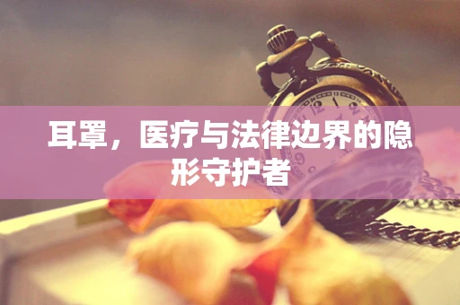 耳罩，医疗与法律边界的隐形守护者