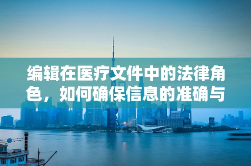 编辑在医疗文件中的法律角色，如何确保信息的准确与合规？