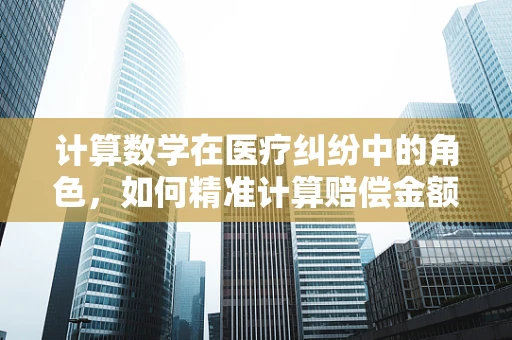计算数学在医疗纠纷中的角色，如何精准计算赔偿金额？
