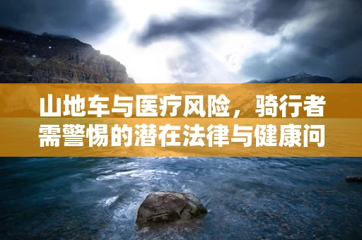 山地车与医疗风险，骑行者需警惕的潜在法律与健康问题