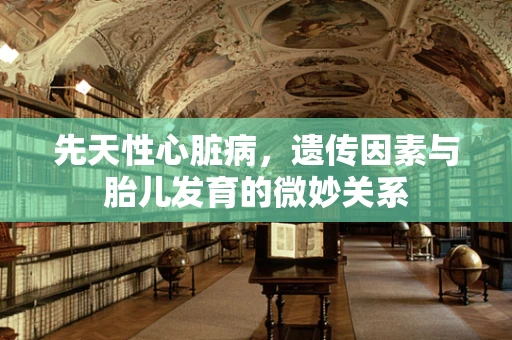 先天性心脏病，遗传因素与胎儿发育的微妙关系