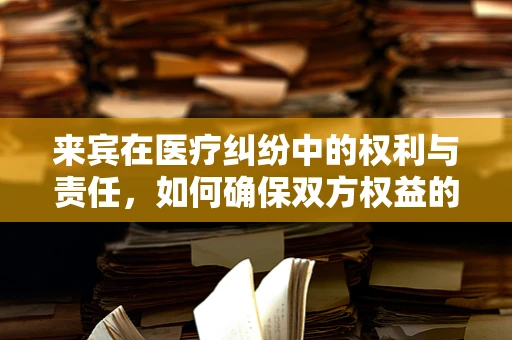 来宾在医疗纠纷中的权利与责任，如何确保双方权益的平衡？