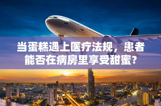 当蛋糕遇上医疗法规，患者能否在病房里享受甜蜜？