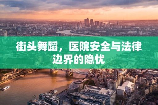 街头舞蹈，医院安全与法律边界的隐忧