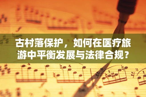 古村落保护，如何在医疗旅游中平衡发展与法律合规？