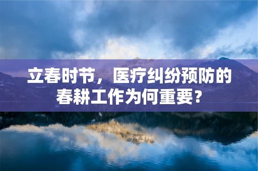 立春时节，医疗纠纷预防的春耕工作为何重要？