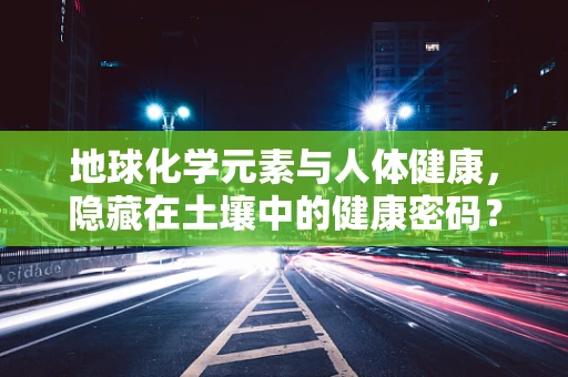 地球化学元素与人体健康，隐藏在土壤中的健康密码？