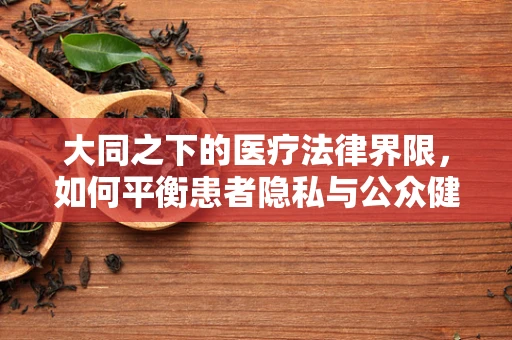 大同之下的医疗法律界限，如何平衡患者隐私与公众健康信息透明？