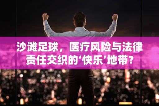 沙滩足球，医疗风险与法律责任交织的‘快乐’地带？
