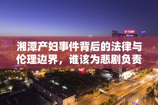 湘潭产妇事件背后的法律与伦理边界，谁该为悲剧负责？