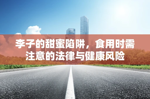 李子的甜蜜陷阱，食用时需注意的法律与健康风险