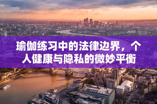 瑜伽练习中的法律边界，个人健康与隐私的微妙平衡