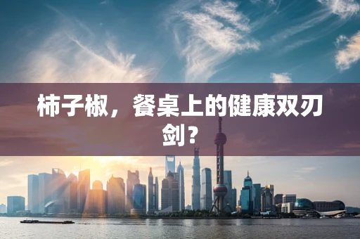 柿子椒，餐桌上的健康双刃剑？