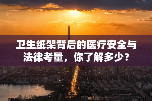 卫生纸架背后的医疗安全与法律考量，你了解多少？