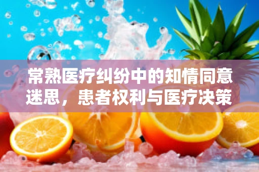 常熟医疗纠纷中的知情同意迷思，患者权利与医疗决策的平衡