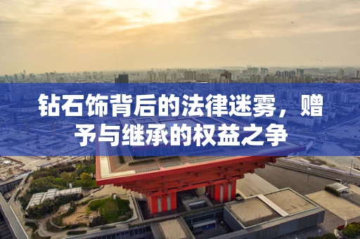 钻石饰背后的法律迷雾，赠予与继承的权益之争
