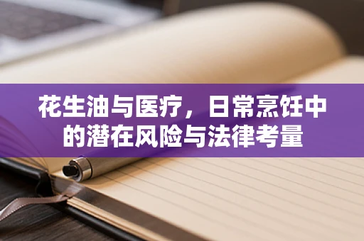 花生油与医疗，日常烹饪中的潜在风险与法律考量