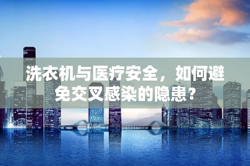 洗衣机与医疗安全，如何避免交叉感染的隐患？