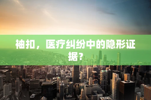 袖扣，医疗纠纷中的隐形证据？