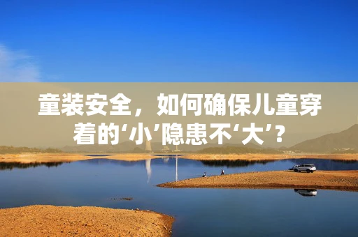 童装安全，如何确保儿童穿着的‘小’隐患不‘大’？