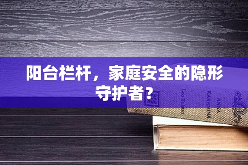 阳台栏杆，家庭安全的隐形守护者？