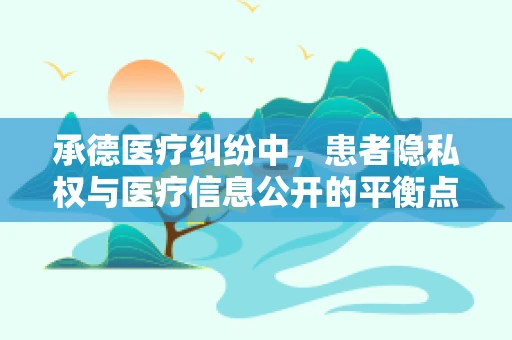 承德医疗纠纷中，患者隐私权与医疗信息公开的平衡点何在？